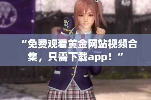 “免费观看黄金网站视频合集，只需下载app！”