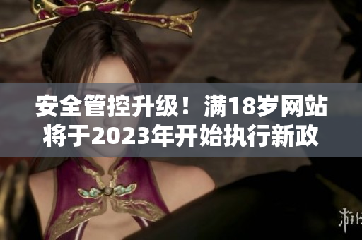 安全管控升级！满18岁网站将于2023年开始执行新政策