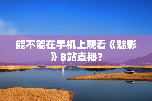 能不能在手机上观看《魅影》B站直播？