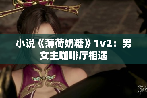 小说《薄荷奶糖》1v2：男女主咖啡厅相遇