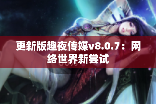 更新版趣夜传媒v8.0.7：网络世界新尝试