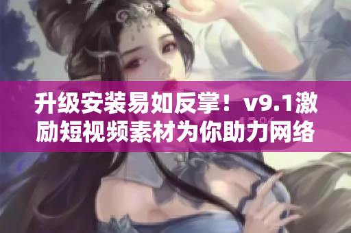 升级安装易如反掌！v9.1激励短视频素材为你助力网络创作