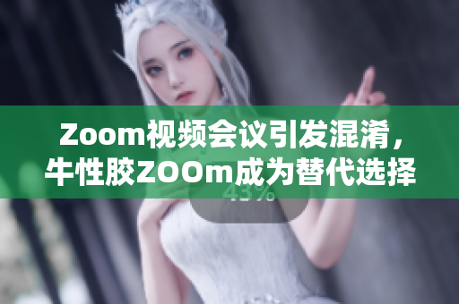 Zoom视频会议引发混淆，牛性胶ZOOm成为替代选择