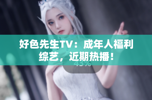 好色先生TV：成年人福利综艺，近期热播！