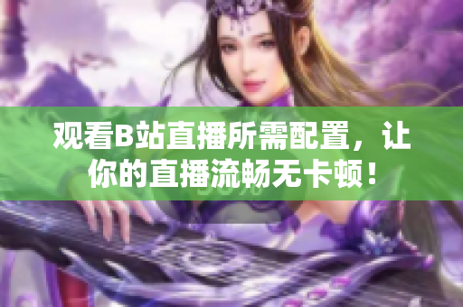 观看B站直播所需配置，让你的直播流畅无卡顿！