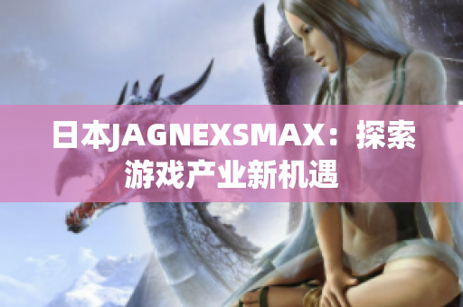 日本JAGNEXSMAX：探索游戏产业新机遇
