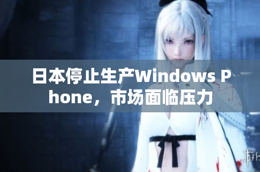 日本停止生产Windows Phone，市场面临压力