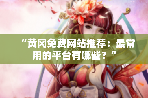 “黄冈免费网站推荐：最常用的平台有哪些？”
