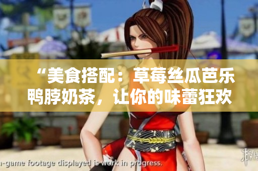“美食搭配：草莓丝瓜芭乐鸭脖奶茶，让你的味蕾狂欢”