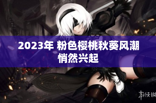 2023年 粉色樱桃秋葵风潮悄然兴起