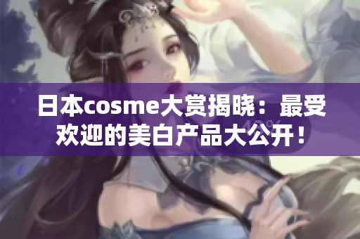日本cosme大赏揭晓：最受欢迎的美白产品大公开！