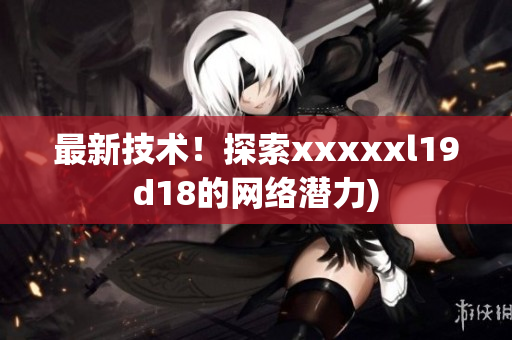 最新技术！探索xxxxxl19d18的网络潜力)