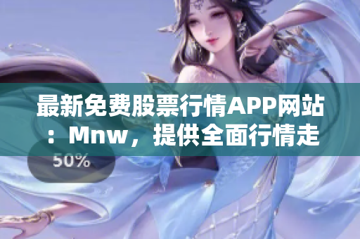 最新免费股票行情APP网站：Mnw，提供全面行情走势