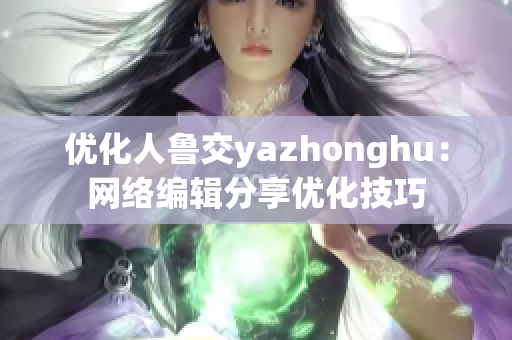 优化人鲁交yazhonghu：网络编辑分享优化技巧