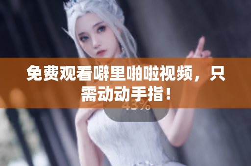 免费观看噼里啪啦视频，只需动动手指！