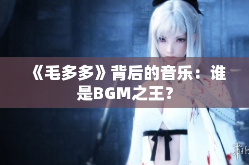 《毛多多》背后的音乐：谁是BGM之王？