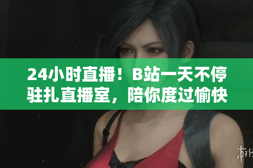 24小时直播！B站一天不停驻扎直播室，陪你度过愉快时光