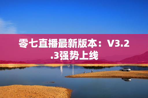 零七直播最新版本：V3.2.3强势上线