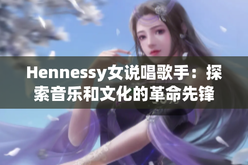 Hennessy女说唱歌手：探索音乐和文化的革命先锋