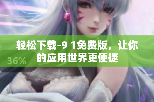 轻松下载-9 1免费版，让你的应用世界更便捷
