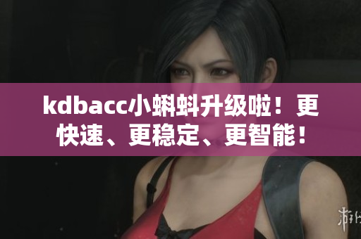 kdbacc小蝌蚪升级啦！更快速、更稳定、更智能！
