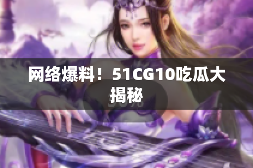 网络爆料！51CG10吃瓜大揭秘