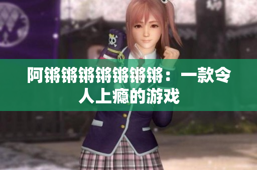 阿锵锵锵锵锵锵锵：一款令人上瘾的游戏