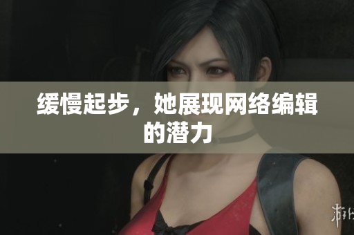 缓慢起步，她展现网络编辑的潜力