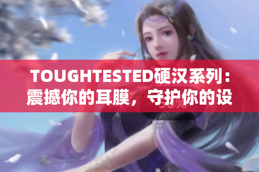 TOUGHTESTED硬汉系列：震撼你的耳膜，守护你的设备
