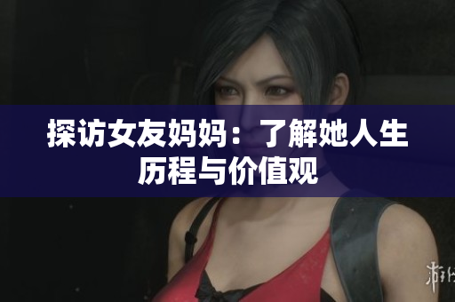 探访女友妈妈：了解她人生历程与价值观