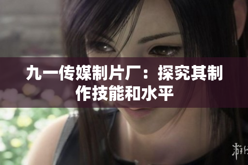 九一传媒制片厂：探究其制作技能和水平