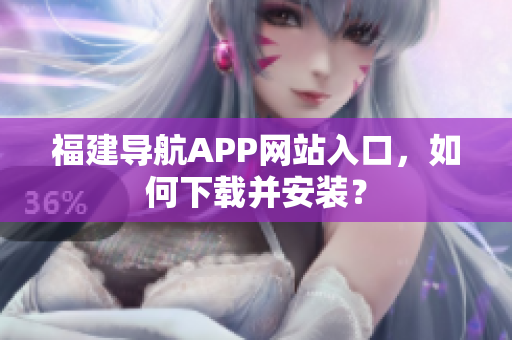 福建导航APP网站入口，如何下载并安装？