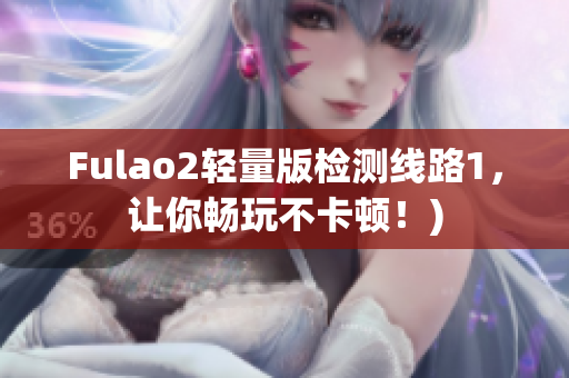 Fulao2轻量版检测线路1，让你畅玩不卡顿！)