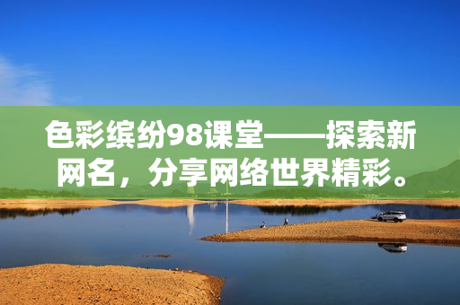 色彩缤纷98课堂——探索新网名，分享网络世界精彩。