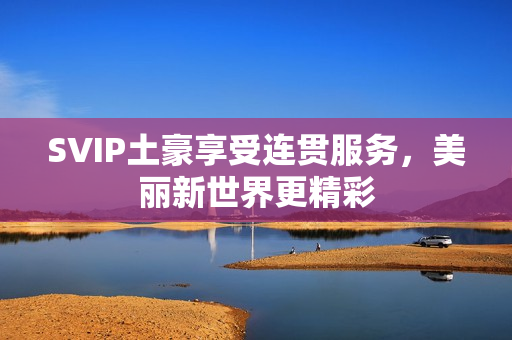 SVIP土豪享受连贯服务，美丽新世界更精彩
