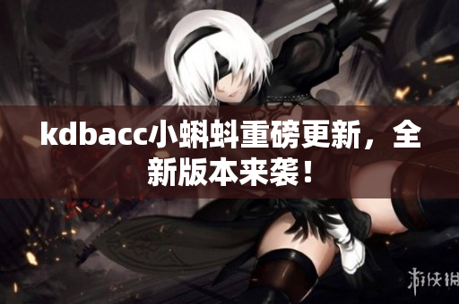 kdbacc小蝌蚪重磅更新，全新版本来袭！