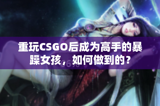 重玩CSGO后成为高手的暴躁女孩，如何做到的？