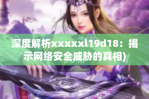 深度解析xxxxxl19d18：揭示网络安全威胁的真相)
