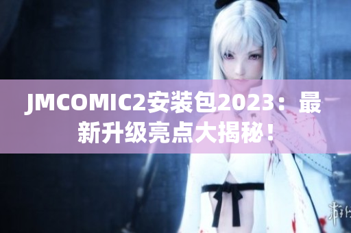 JMCOMIC2安装包2023：最新升级亮点大揭秘！