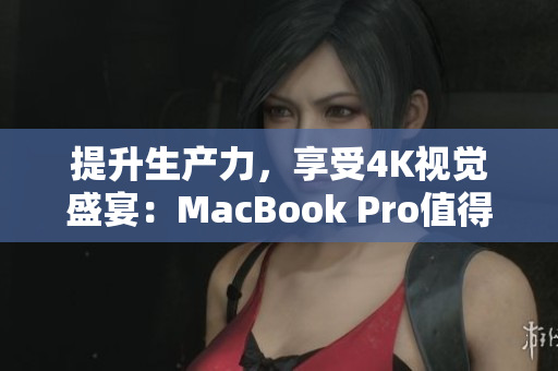 提升生产力，享受4K视觉盛宴：MacBook Pro值得您拥有！