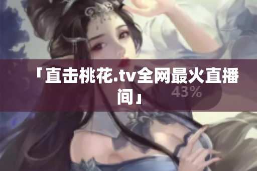 「直击桃花.tv全网最火直播间」