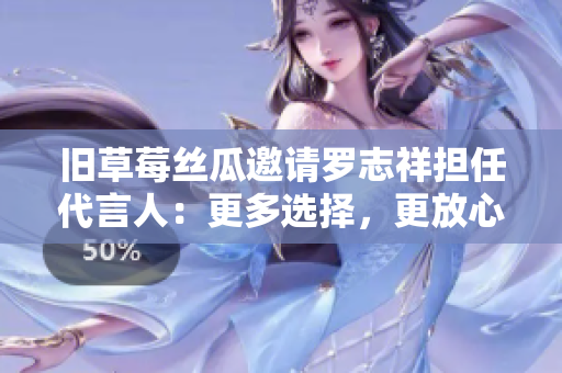 旧草莓丝瓜邀请罗志祥担任代言人：更多选择，更放心。