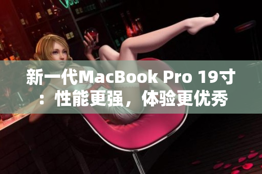 新一代MacBook Pro 19寸：性能更强，体验更优秀