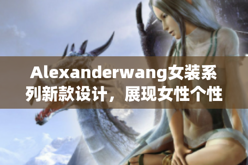 Alexanderwang女装系列新款设计，展现女性个性与自信