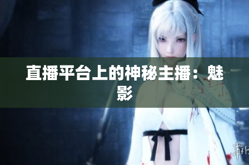 直播平台上的神秘主播：魅影