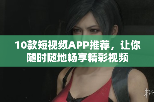 10款短视频APP推荐，让你随时随地畅享精彩视频