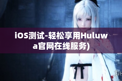 iOS测试-轻松享用Huluwa官网在线服务)