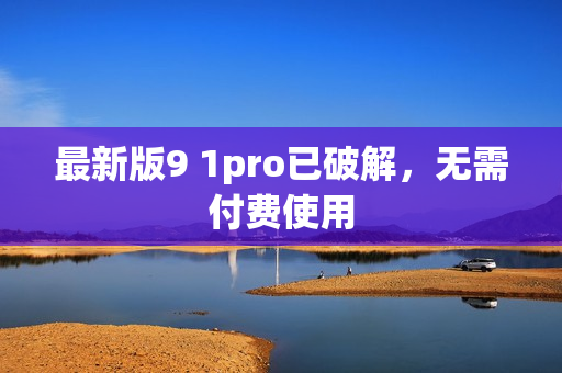 最新版9 1pro已破解，无需付费使用