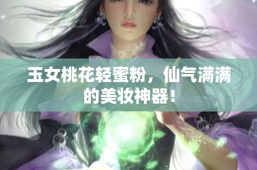 玉女桃花轻蜜粉，仙气满满的美妆神器！