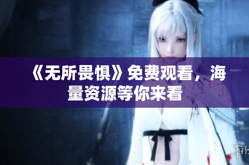 《无所畏惧》免费观看，海量资源等你来看